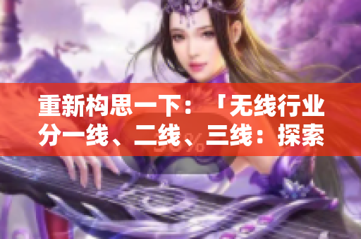 重新构思一下：「无线行业分一线、二线、三线：探索行业深度与广度的差异」
