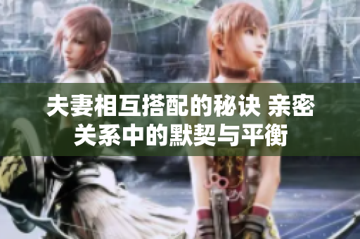 夫妻相互搭配的秘诀 亲密关系中的默契与平衡