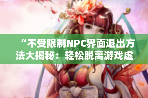 “不受限制NPC界面退出方法大揭秘：轻松脱离游戏虚拟世界！”