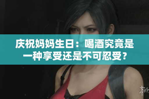 庆祝妈妈生日：喝酒究竟是一种享受还是不可忍受？