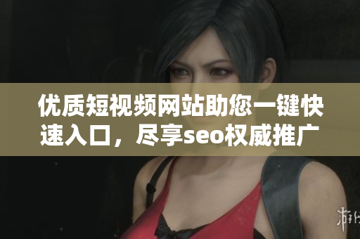 优质短视频网站助您一键快速入口，尽享seo权威推广的极致体验