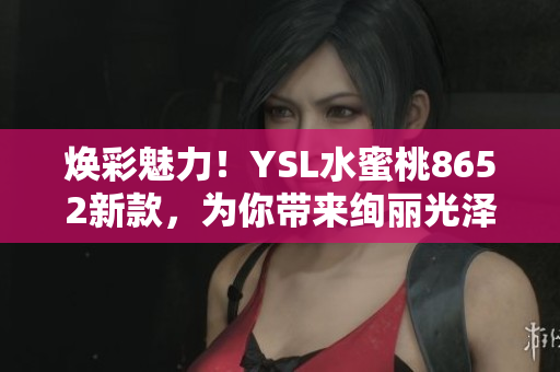 焕彩魅力！YSL水蜜桃8652新款，为你带来绚丽光泽