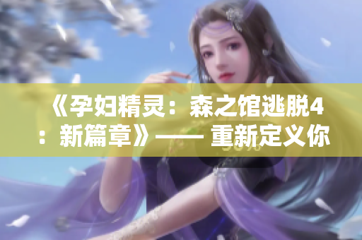 《孕妇精灵：森之馆逃脱4：新篇章》—— 重新定义你的游戏体验