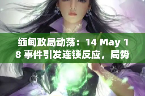 缅甸政局动荡：14 May 18 事件引发连锁反应，局势不稳加剧