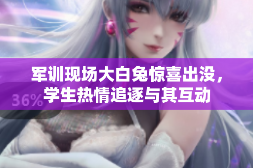 军训现场大白兔惊喜出没，学生热情追逐与其互动