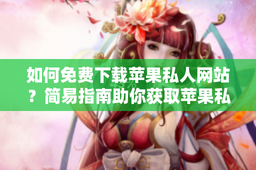 如何免费下载苹果私人网站？简易指南助你获取苹果私人网站内容
