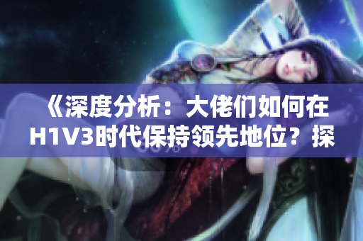《深度分析：大佬们如何在H1V3时代保持领先地位？探索新策略与技术应用》