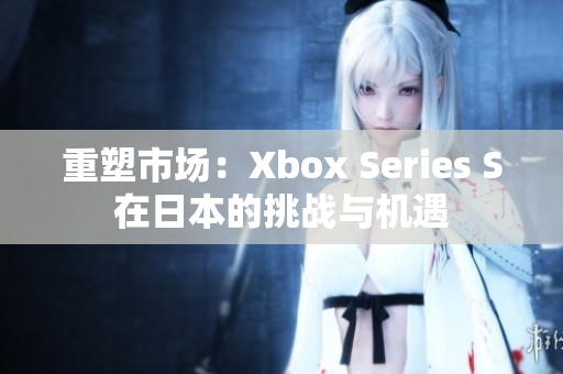 重塑市场：Xbox Series S在日本的挑战与机遇
