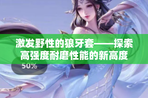 激发野性的狼牙套——探索高强度耐磨性能的新高度