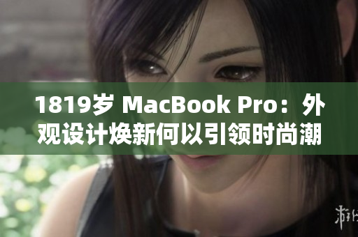 1819岁 MacBook Pro：外观设计焕新何以引领时尚潮流？