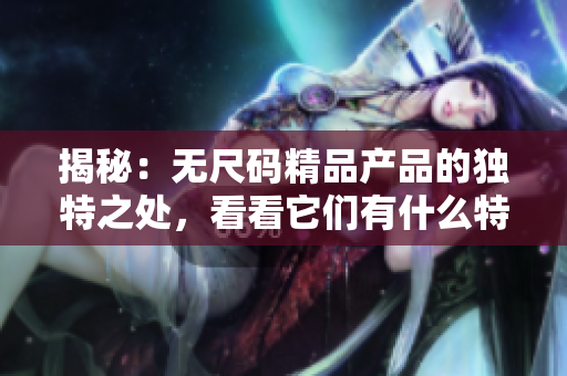 揭秘：无尺码精品产品的独特之处，看看它们有什么特别之处