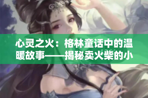 心灵之火：格林童话中的温暖故事——揭秘卖火柴的小男孩的奇幻冒险