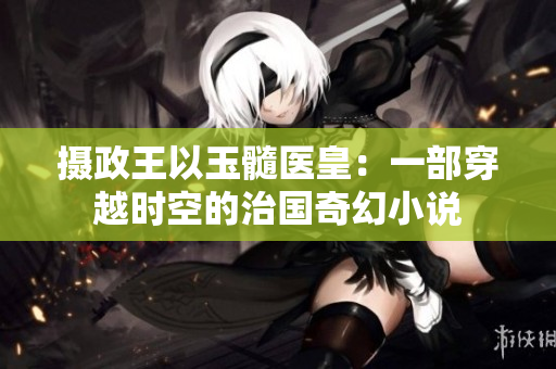 摄政王以玉髓医皇：一部穿越时空的治国奇幻小说