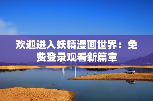 欢迎进入妖精漫画世界：免费登录观看新篇章