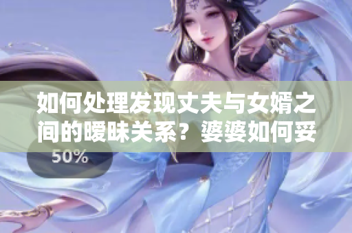 如何处理发现丈夫与女婿之间的暧昧关系？婆婆如何妥善解决这一问题？