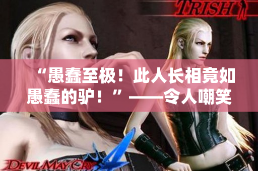 “愚蠢至极！此人长相竟如愚蠢的驴！”——令人嘲笑的大壮的惊人相貌