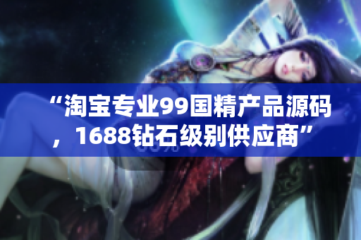 “淘宝专业99国精产品源码，1688钻石级别供应商”