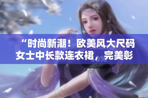 “时尚新潮！欧美风大尺码女士中长款连衣裙，完美彰显曲线魅力！”