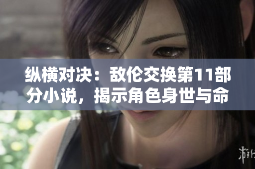 纵横对决：敌伦交换第11部分小说，揭示角色身世与命运