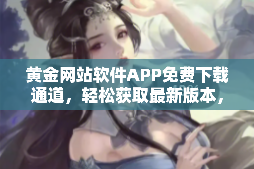 黄金网站软件APP免费下载通道，轻松获取最新版本，体验无限乐趣