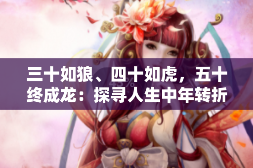 三十如狼、四十如虎，五十终成龙：探寻人生中年转折点的奥秘