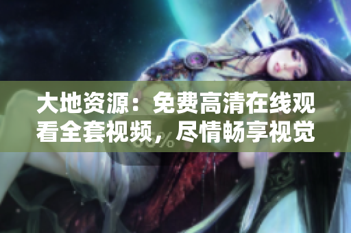 大地资源：免费高清在线观看全套视频，尽情畅享视觉盛宴