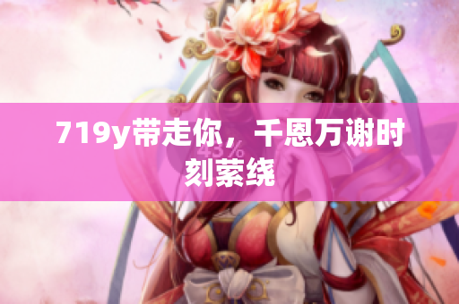 719y带走你，千恩万谢时刻萦绕