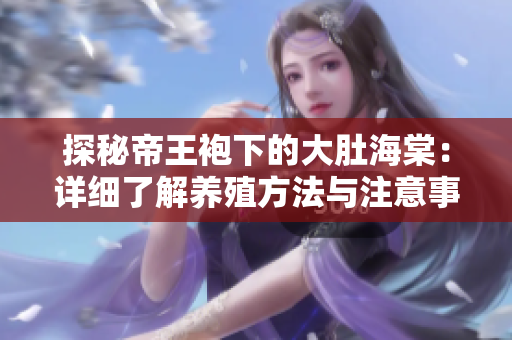 探秘帝王袍下的大肚海棠：详细了解养殖方法与注意事项，打造绚丽多彩的花园景观