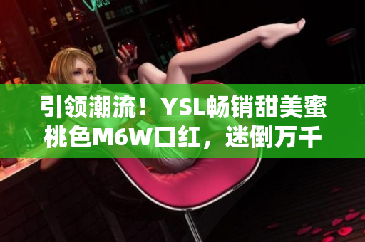引领潮流！YSL畅销甜美蜜桃色M6W口红，迷倒万千心！