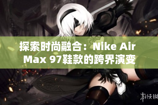 探索时尚融合：Nike Air Max 97鞋款的跨界演变