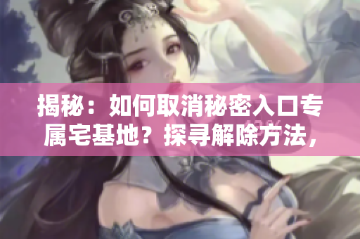 揭秘：如何取消秘密入口专属宅基地？探寻解除方法，一窥内幕！