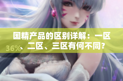 国精产品的区别详解：一区、二区、三区有何不同？