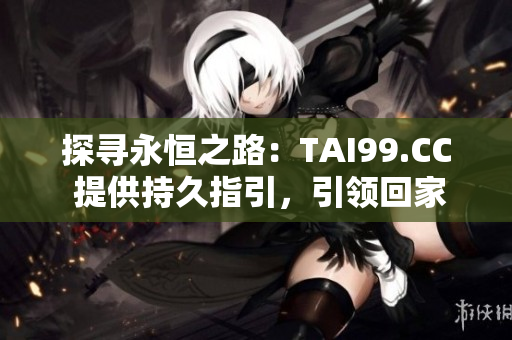 探寻永恒之路：TAI99.CC 提供持久指引，引领回家路径