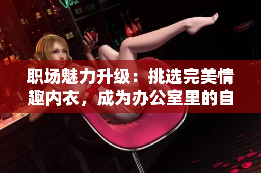 职场魅力升级：挑选完美情趣内衣，成为办公室里的自信秘书