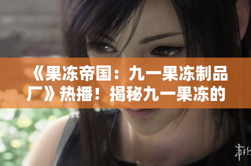 《果冻帝国：九一果冻制品厂》热播！揭秘九一果冻的制作秘密与商业传奇