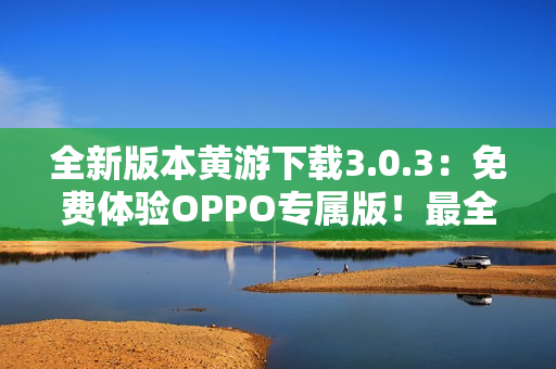 全新版本黄游下载3.0.3：免费体验OPPO专属版！最全攻略一览无余