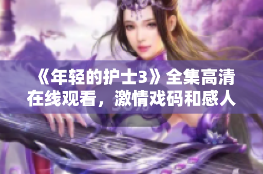 《年轻的护士3》全集高清在线观看，激情戏码和感人瞬间一网打尽