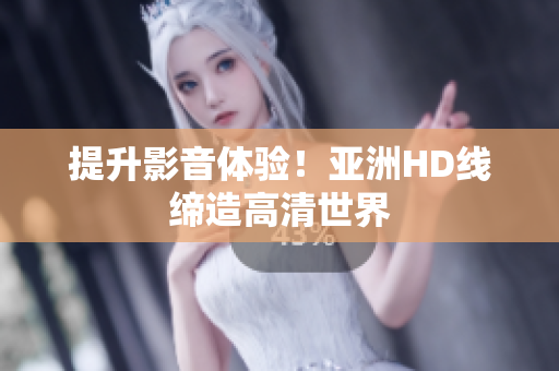 提升影音体验！亚洲HD线缔造高清世界