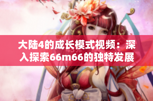 大陆4的成长模式视频：深入探索66m66的独特发展路径