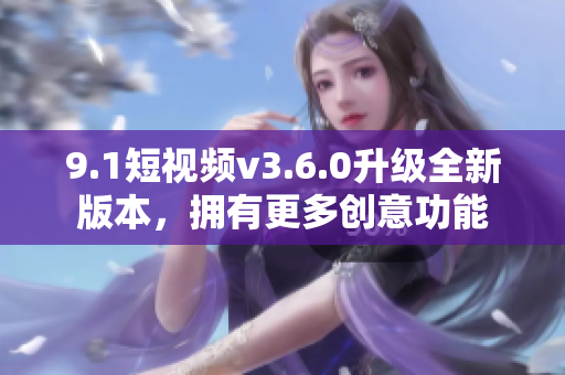 9.1短视频v3.6.0升级全新版本，拥有更多创意功能