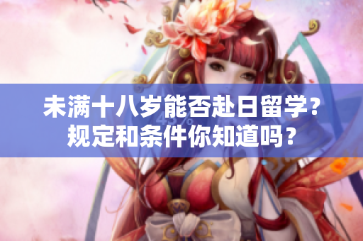 未满十八岁能否赴日留学？规定和条件你知道吗？