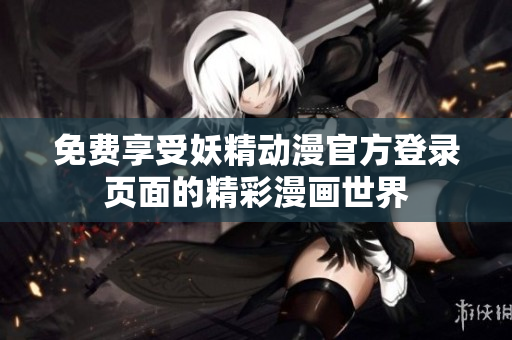 免费享受妖精动漫官方登录页面的精彩漫画世界