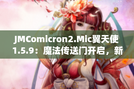 JMComicron2.Mic翼天使1.5.9：魔法传送门开启，新世界迎来奇遇