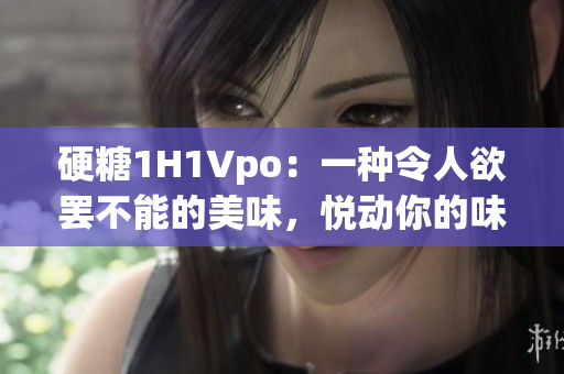 硬糖1H1Vpo：一种令人欲罢不能的美味，悦动你的味蕾