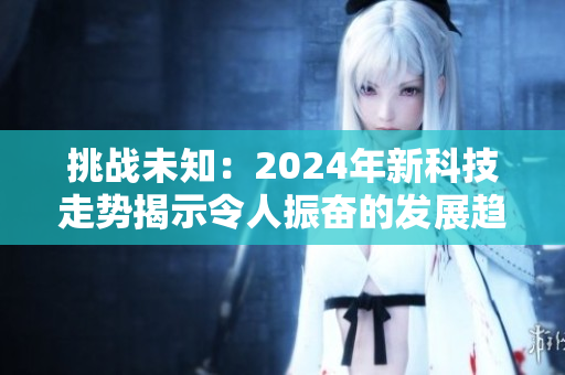 挑战未知：2024年新科技走势揭示令人振奋的发展趋势