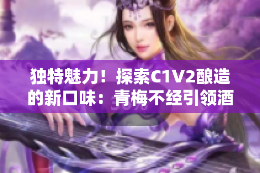 独特魅力！探索C1V2酿造的新口味：青梅不经引领酒文化新风潮