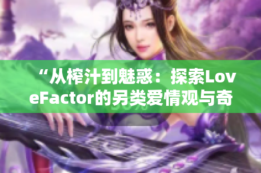 “从榨汁到魅惑：探索LoveFactor的另类爱情观与奇特魅力”