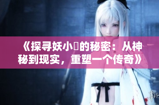《探寻妖小槡的秘密：从神秘到现实，重塑一个传奇》
