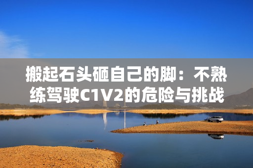 搬起石头砸自己的脚：不熟练驾驶C1V2的危险与挑战