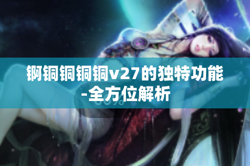 锕铜铜铜铜v27的独特功能-全方位解析